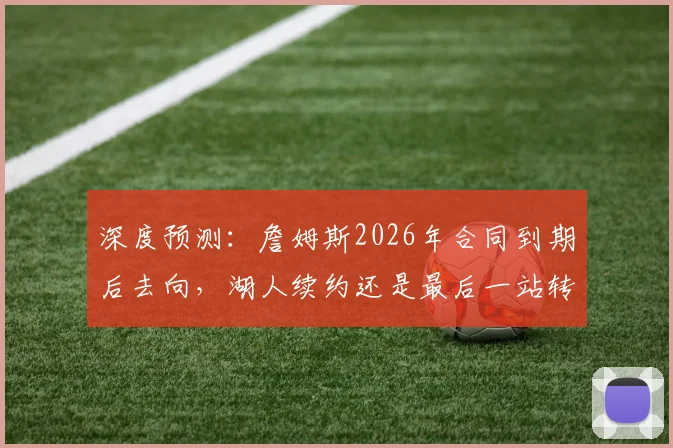 深度预测：詹姆斯2026年合同到期后去向，湖人续约还是最后一站转会？
