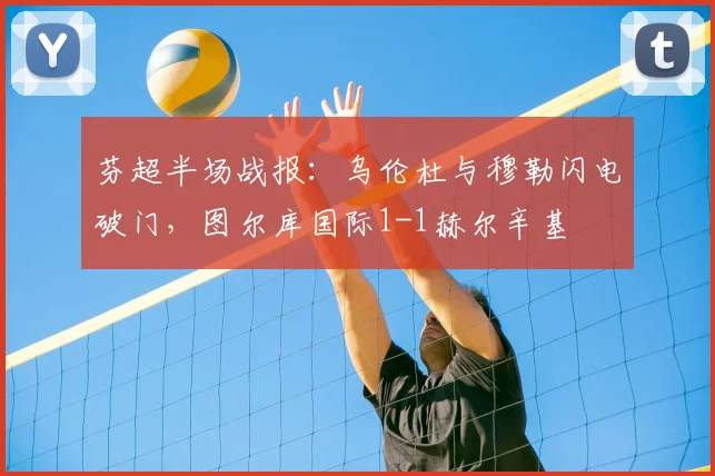 芬超半场战报：乌伦杜与穆勒闪电破门，图尔库国际1-1赫尔辛基