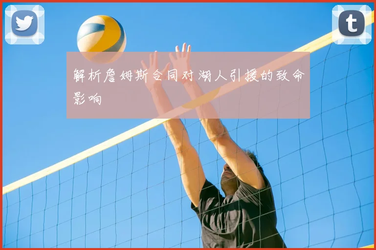 解析詹姆斯合同对湖人引援的致命影响