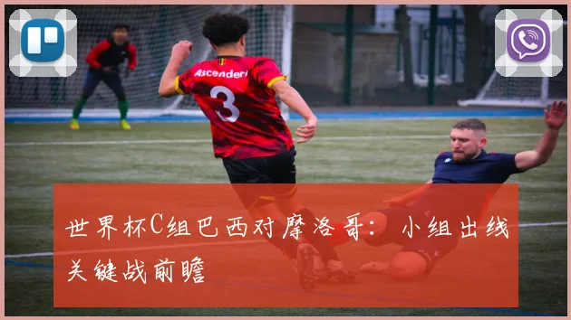 世界杯C组巴西对摩洛哥：小组出线关键战前瞻