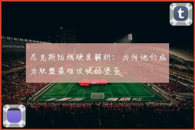 尼克斯防线硬度解析：为何他们成为联盟最难攻破的堡垒