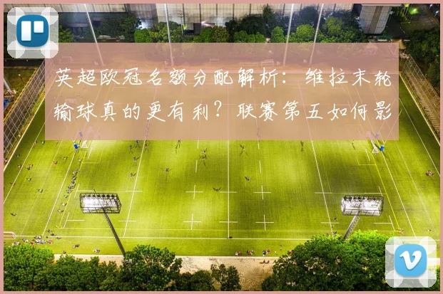 英超欧冠名额分配解析：维拉末轮输球真的更有利？联赛第五如何影响6队参赛