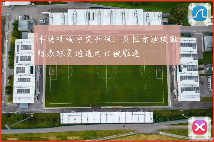 半场哨响冲突升级：贝拉尔迪埃勒特森球员通道内讧被驱逐