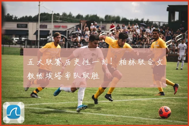五大联赛历史性一刻！柏林联合女教练埃塔率队取胜