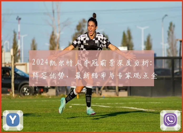 2024凯尔特人夺冠前景深度分析：阵容优势、最新赔率与专家观点全解读