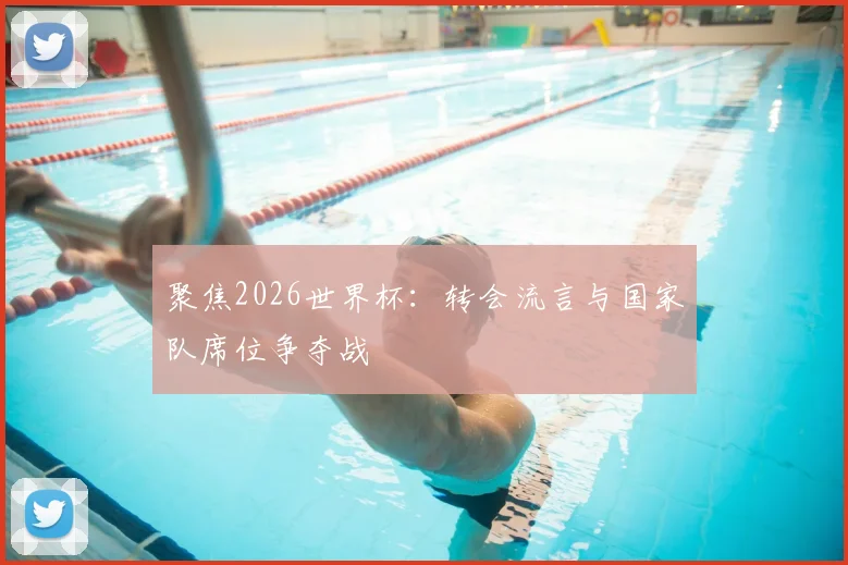 聚焦2026世界杯：转会流言与国家队席位争夺战
