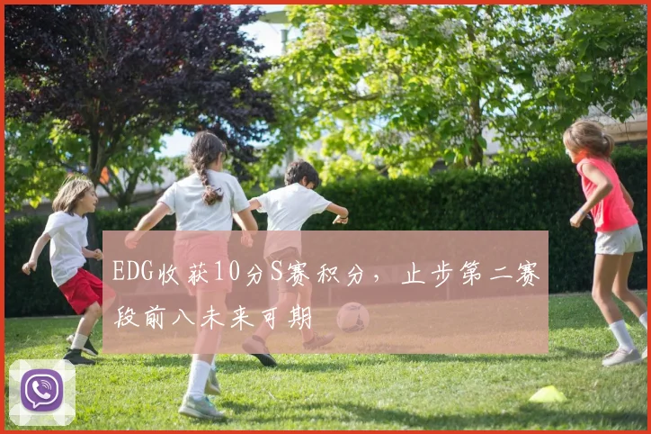 EDG收获10分S赛积分，止步第二赛段前八未来可期