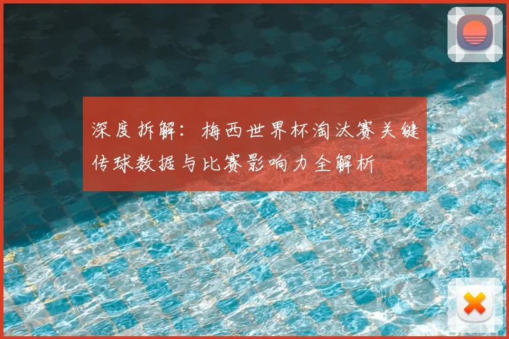 深度拆解：梅西世界杯淘汰赛关键传球数据与比赛影响力全解析