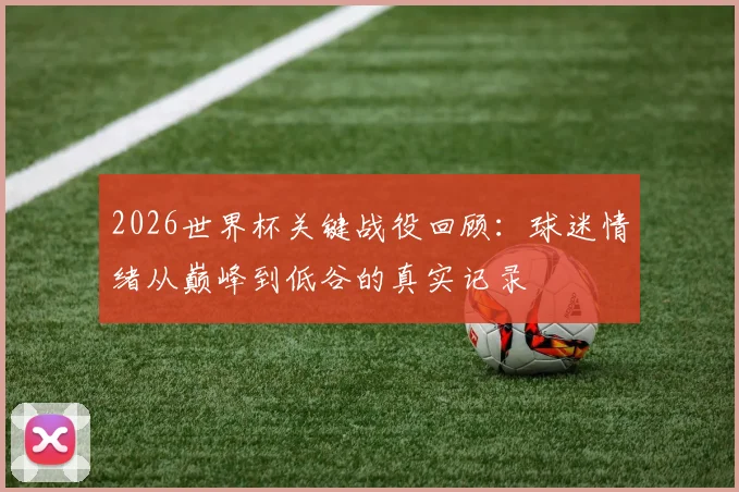 2026世界杯关键战役回顾：球迷情绪从巅峰到低谷的真实记录