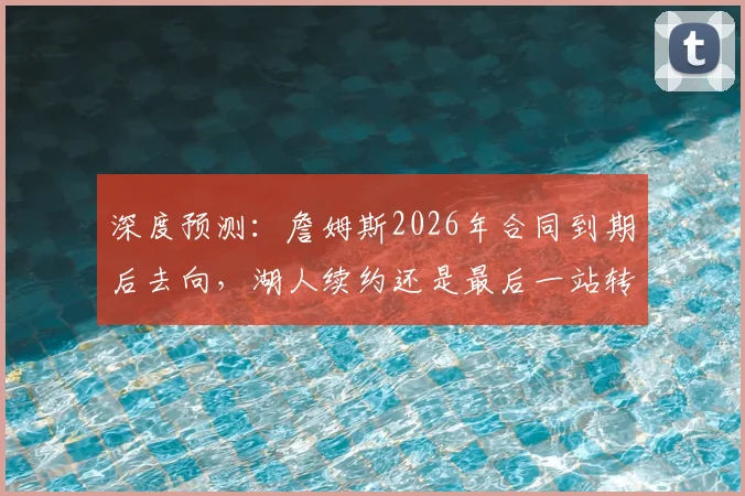 深度预测：詹姆斯2026年合同到期后去向，湖人续约还是最后一站转会？