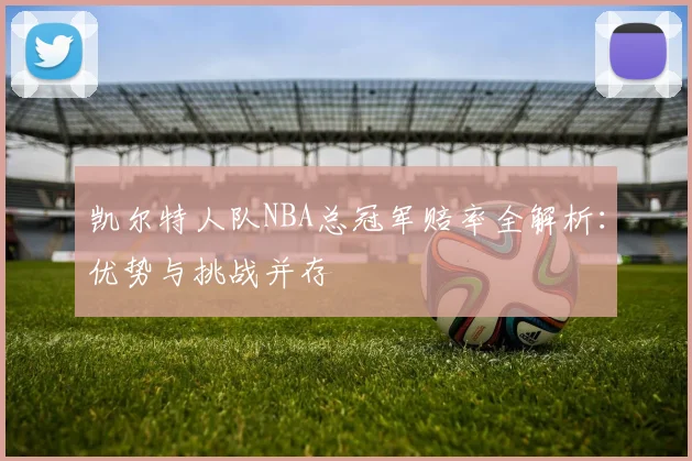 凯尔特人队NBA总冠军赔率全解析:优势与挑战并存
