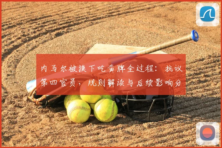 内马尔被换下吃黄牌全过程：抗议第四官员，规则解读与后续影响分析