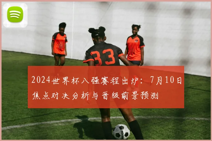 2024世界杯八强赛程出炉：7月10日焦点对决分析与晋级前景预测
