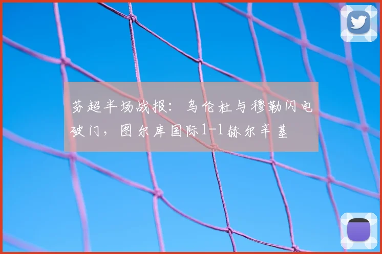 芬超半场战报：乌伦杜与穆勒闪电破门，图尔库国际1-1赫尔辛基