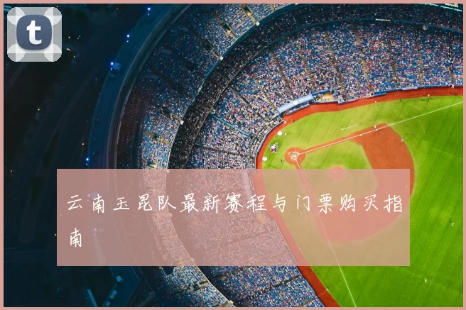 云南玉昆队最新赛程与门票购买指南