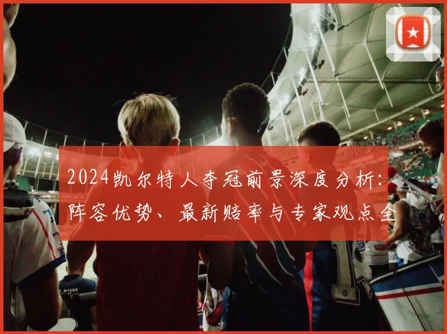 2024凯尔特人夺冠前景深度分析：阵容优势、最新赔率与专家观点全解读