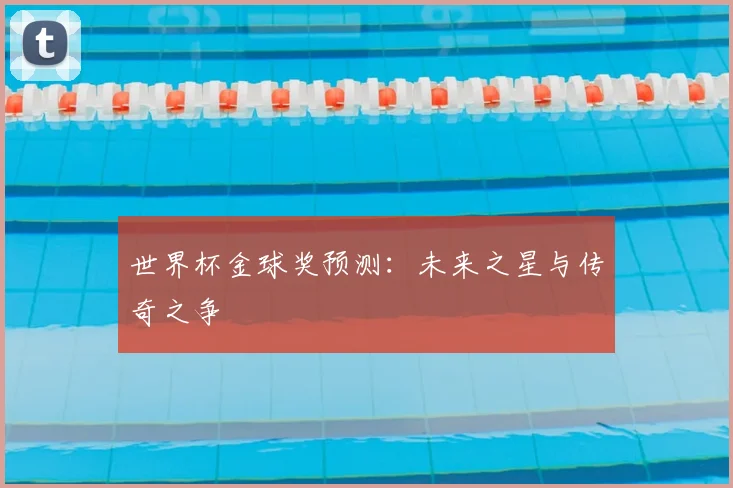 世界杯金球奖预测:未来之星与传奇之争