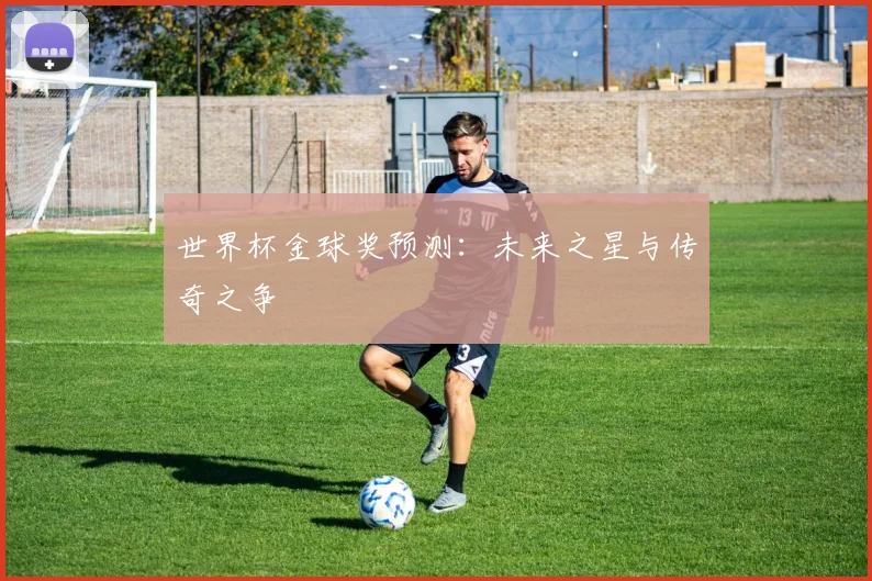 世界杯金球奖预测:未来之星与传奇之争