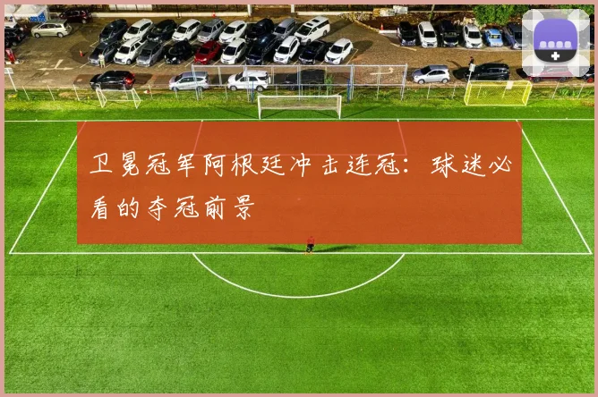 卫冕冠军阿根廷冲击连冠：球迷必看的夺冠前景