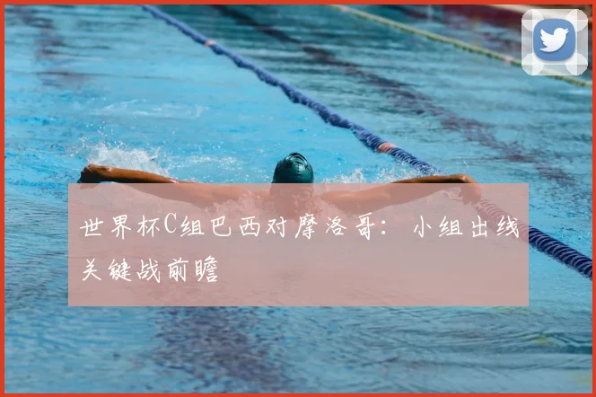 世界杯C组巴西对摩洛哥：小组出线关键战前瞻