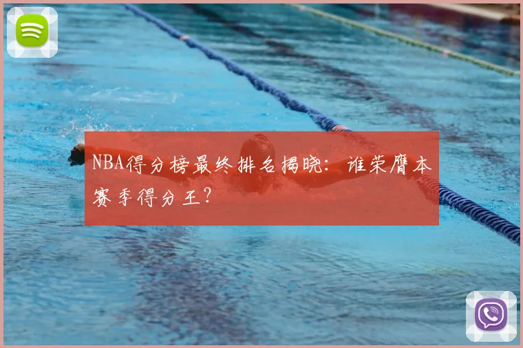 NBA得分榜最终排名揭晓：谁荣膺本赛季得分王？