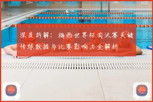 深度拆解：梅西世界杯淘汰赛关键传球数据与比赛影响力全解析