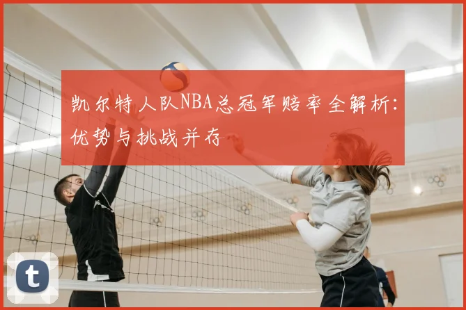 凯尔特人队NBA总冠军赔率全解析：优势与挑战并存